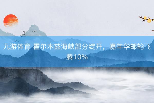 九游体育 霍尔木兹海峡部分绽开，嘉年华邮轮飞腾10%