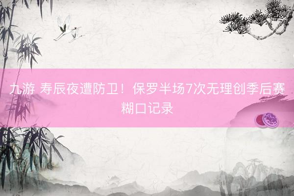 九游 寿辰夜遭防卫！保罗半场7次无理创季后赛糊口记录