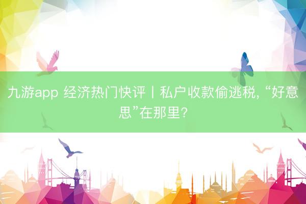 九游app 经济热门快评丨私户收款偷逃税, “好意思”在那里?